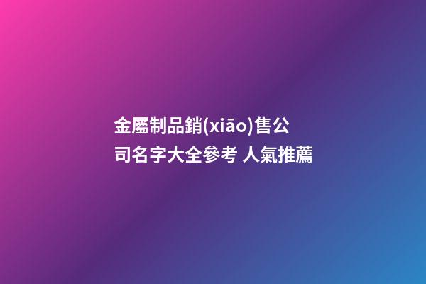 金屬制品銷(xiāo)售公司名字大全參考 人氣推薦-第1張-公司起名-玄機(jī)派